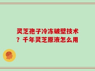 灵芝孢子冷冻破壁技术？千年灵芝原液怎么用