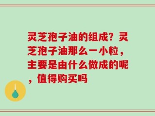 灵芝孢子油的组成？灵芝孢子油那么一小粒，主要是由什么做成的呢，值得购买吗