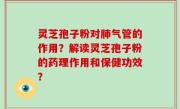 灵芝孢子粉对肺气管的作用？解读灵芝孢子粉的药理作用和保健功效？