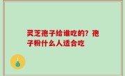 灵芝孢子给谁吃的？孢子粉什么人适合吃