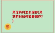 灵芝药材怎么保存(灵芝药材如何妥善保存？)