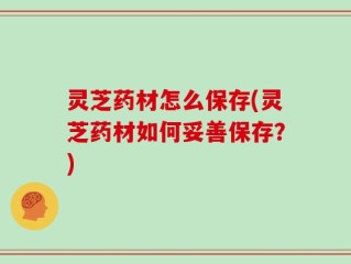 灵芝药材怎么保存(灵芝药材如何妥善保存？)