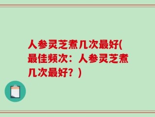 人参灵芝煮几次最好(最佳频次：人参灵芝煮几次最好？)