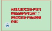 长期食用灵芝孢子粉对降低血糖有何功效？？详解灵芝孢子粉的降糖作用？