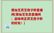 德仙芝灵芝孢子粉直播间(德仙芝生态直播间：品味纯正灵芝孢子粉的好处！)