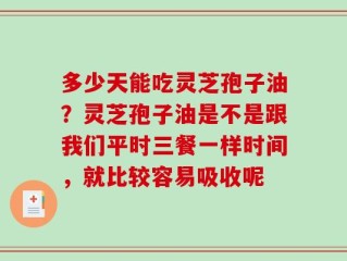 多少天能吃灵芝孢子油？灵芝孢子油是不是跟我们平时三餐一样时间，就比较容易吸收呢