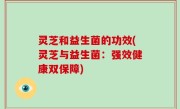 灵芝和益生菌的功效(灵芝与益生菌：强效健康双保障)