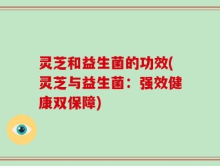 灵芝和益生菌的功效(灵芝与益生菌：强效健康双保障)