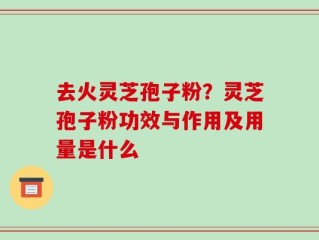 去火灵芝孢子粉？灵芝孢子粉功效与作用及用量是什么