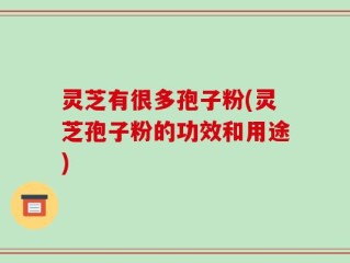 灵芝有很多孢子粉(灵芝孢子粉的功效和用途)