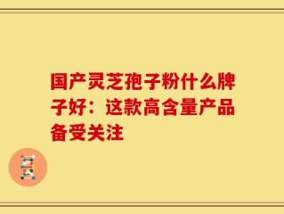 国产灵芝孢子粉什么牌子好：这款高含量产品备受关注
