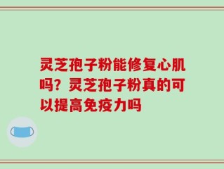 灵芝孢子粉能修复心肌吗？灵芝孢子粉真的可以提高免疫力吗