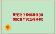 灵芝孢子粉机器化(机械化生产灵芝孢子粉)