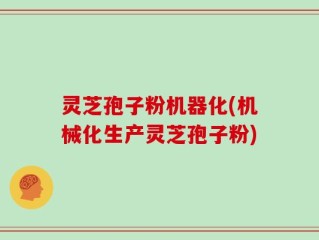 灵芝孢子粉机器化(机械化生产灵芝孢子粉)
