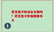 灵芝孢子粉适合长期吗？灵芝孢子粉保质期多久