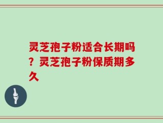 灵芝孢子粉适合长期吗？灵芝孢子粉保质期多久