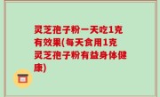 灵芝孢子粉一天吃1克有效果(每天食用1克灵芝孢子粉有益身体健康)