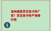 温州破壁灵芝孢子粉厂家？灵芝孢子粉产地排行榜