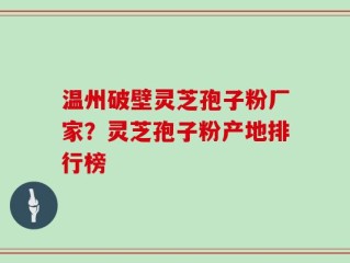 温州破壁灵芝孢子粉厂家？灵芝孢子粉产地排行榜