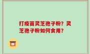 打疫苗灵芝孢子粉？灵芝孢子粉如何食用？