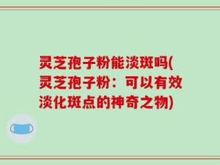 灵芝孢子粉能淡斑吗(灵芝孢子粉：可以有效淡化斑点的神奇之物)