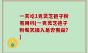 一天吃1克灵芝孢子粉有用吗(一克灵芝孢子粉每天摄入是否有益？)