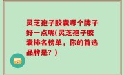 灵芝孢子胶囊哪个牌子好一点呢(灵芝孢子胶囊排名榜单，你的首选品牌是？)