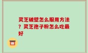 灵芝破壁怎么服用方法？灵芝孢子粉怎么吃最好