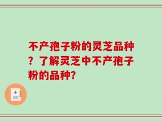 不产孢子粉的灵芝品种？了解灵芝中不产孢子粉的品种？