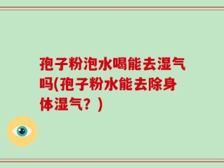 孢子粉泡水喝能去湿气吗(孢子粉水能去除身体湿气？)