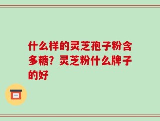 什么样的灵芝孢子粉含多糖？灵芝粉什么牌子的好