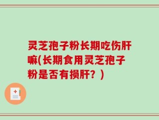 灵芝孢子粉长期吃伤肝嘛(长期食用灵芝孢子粉是否有损肝？)