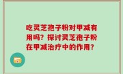 吃灵芝孢子粉对甲减有用吗？探讨灵芝孢子粉在甲减治疗中的作用？