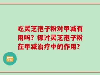 吃灵芝孢子粉对甲减有用吗？探讨灵芝孢子粉在甲减治疗中的作用？