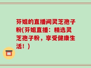 芬姐的直播间灵芝孢子粉(芬姐直播：精选灵芝孢子粉，享受健康生活！)