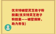 优贝特破壁灵芝孢子粉胶囊(优贝特灵芝孢子粉胶囊——破壁保鲜，助力养生)