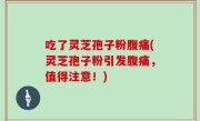 吃了灵芝孢子粉腹痛(灵芝孢子粉引发腹痛，值得注意！)