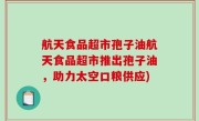 航天食品超市孢子油航天食品超市推出孢子油，助力太空口粮供应)