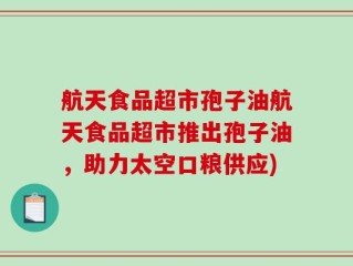 航天食品超市孢子油航天食品超市推出孢子油，助力太空口粮供应)