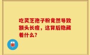 吃灵芝孢子粉竟然导致额头长痘，这背后隐藏着什么？
