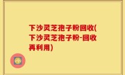下沙灵芝孢子粉回收(下沙灵芝孢子粉-回收再利用)