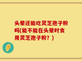 头晕还能吃灵芝孢子粉吗(能不能在头晕时食用灵芝孢子粉？)