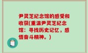 尹灵芝纪念馆的感受和收获(重温尹灵芝纪念馆：寻找历史记忆，感悟奋斗精神。)