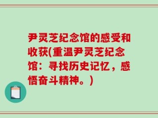 尹灵芝纪念馆的感受和收获(重温尹灵芝纪念馆：寻找历史记忆，感悟奋斗精神。)