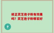 修正灵芝孢子粉有效果吗？灵芝孢子粉哪家好