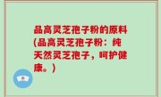 品高灵芝孢子粉的原料(品高灵芝孢子粉：纯天然灵芝孢子，呵护健康。)