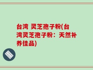 台湾 灵芝孢子粉(台湾灵芝孢子粉：天然补养佳品)