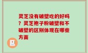 灵芝没有破壁吃的好吗？灵芝袍子粉破壁和不破壁的区别体现在哪些方面
