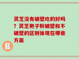 灵芝没有破壁吃的好吗？灵芝袍子粉破壁和不破壁的区别体现在哪些方面