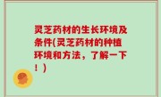 灵芝药材的生长环境及条件(灵芝药材的种植环境和方法，了解一下！)